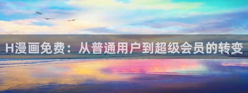 虫虫漫画免费漫画入口：H漫画免费：从普通用户到超级会员的转变